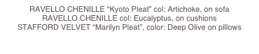 RAVELLO CHENILLE “Kyoto Pleat” col: Artichoke, on sofa  
RAVELLO CHENILLE col: Eucalyptus, on cushions 
STAFFORD VELVET “Marilyn Pleat”, color: Deep Olive on pillows
